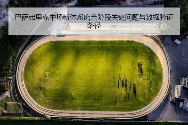 巴萨弗里克中场新体系磨合阶段关键问题与数据验证路径