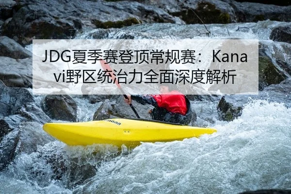 JDG夏季赛登顶常规赛：Kanavi野区统治力全面深度解析